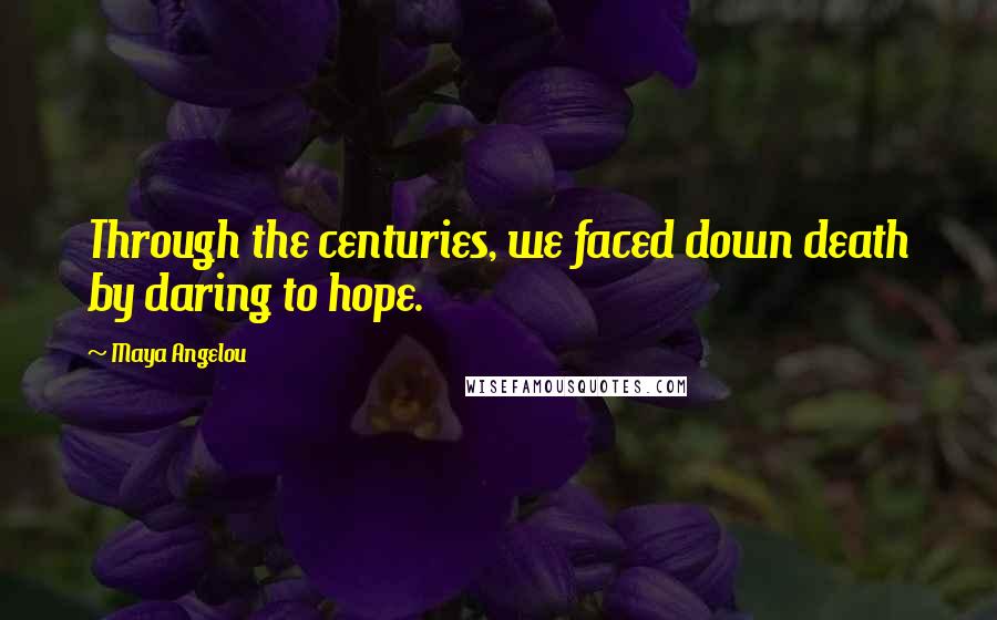 Maya Angelou Quotes: Through the centuries, we faced down death by daring to hope.
