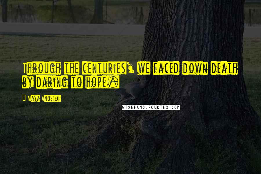Maya Angelou Quotes: Through the centuries, we faced down death by daring to hope.