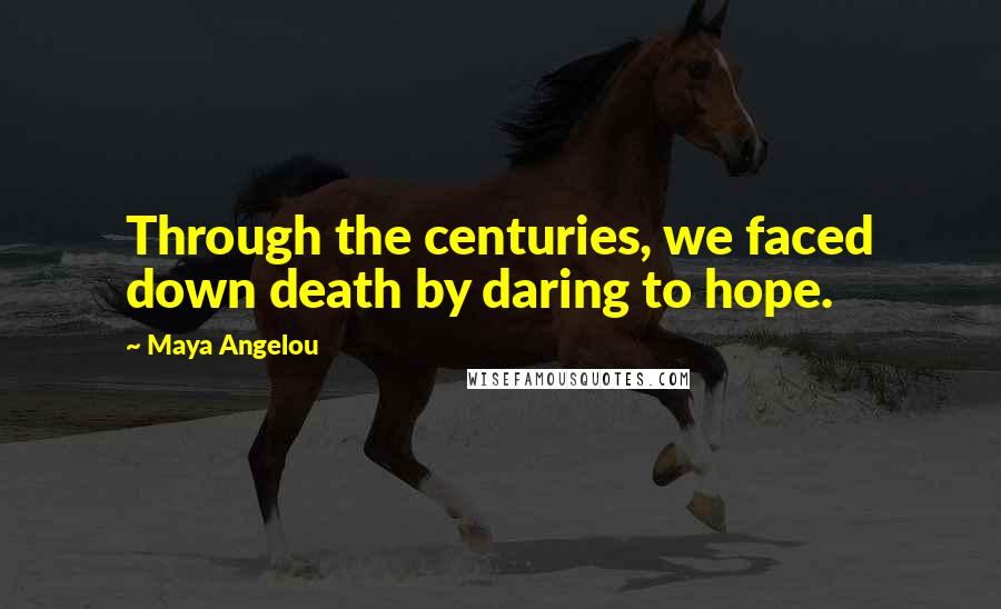 Maya Angelou Quotes: Through the centuries, we faced down death by daring to hope.