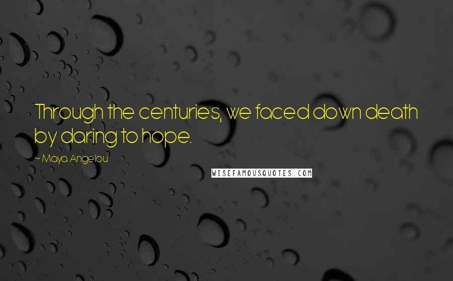 Maya Angelou Quotes: Through the centuries, we faced down death by daring to hope.
