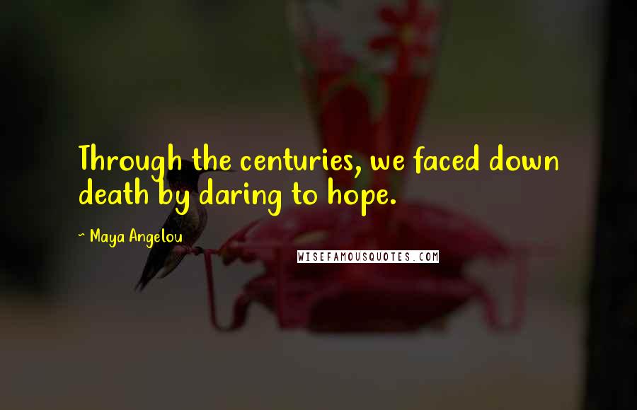 Maya Angelou Quotes: Through the centuries, we faced down death by daring to hope.