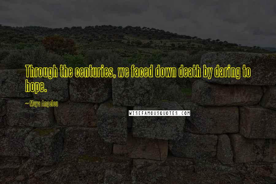 Maya Angelou Quotes: Through the centuries, we faced down death by daring to hope.