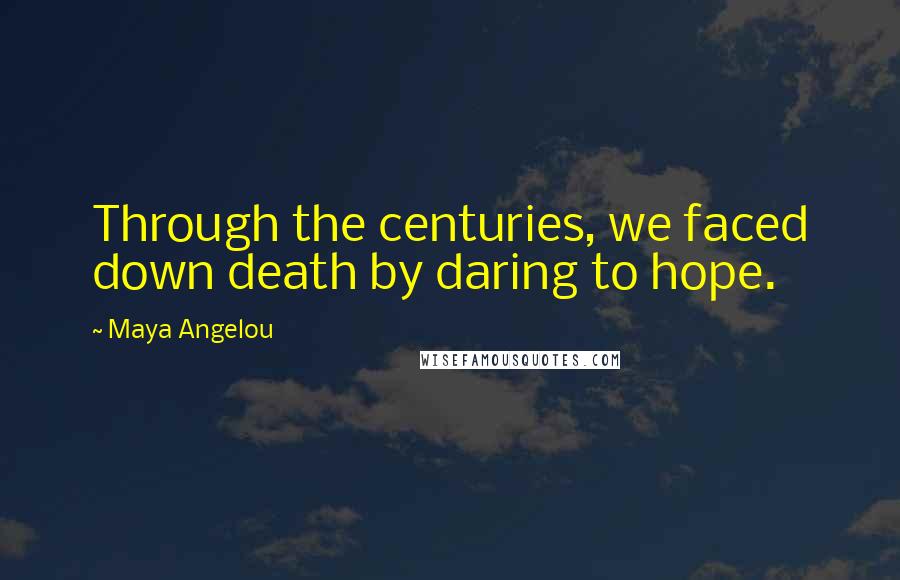 Maya Angelou Quotes: Through the centuries, we faced down death by daring to hope.
