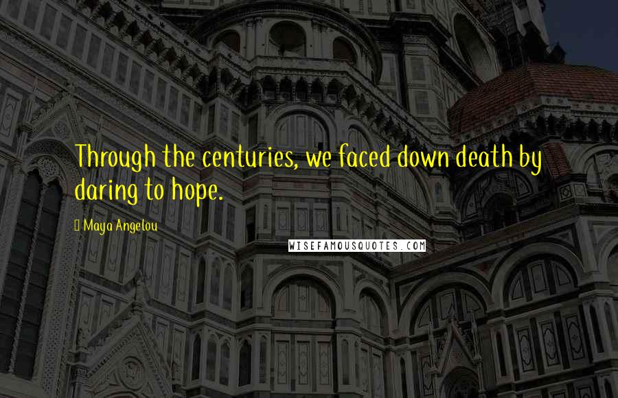 Maya Angelou Quotes: Through the centuries, we faced down death by daring to hope.