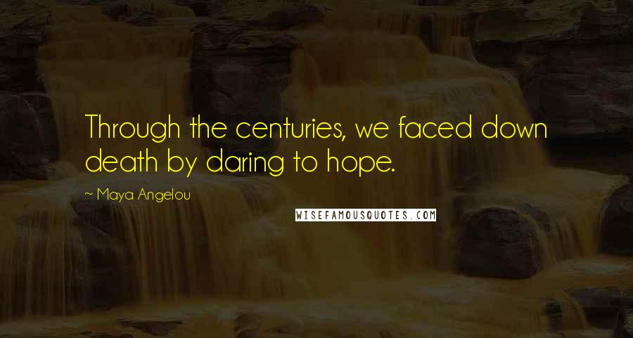 Maya Angelou Quotes: Through the centuries, we faced down death by daring to hope.
