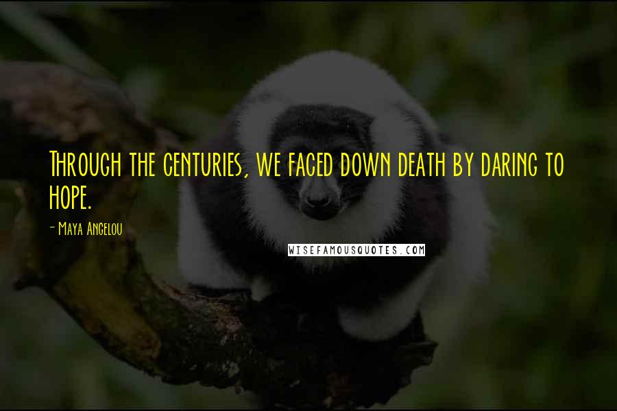Maya Angelou Quotes: Through the centuries, we faced down death by daring to hope.