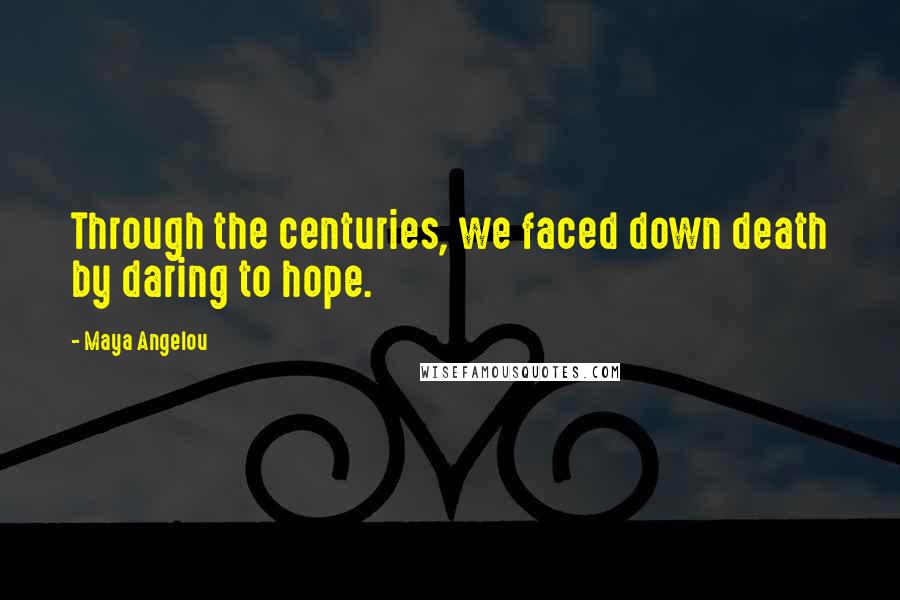 Maya Angelou Quotes: Through the centuries, we faced down death by daring to hope.