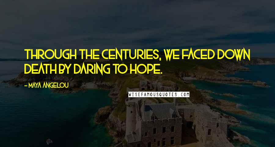 Maya Angelou Quotes: Through the centuries, we faced down death by daring to hope.