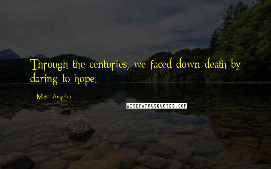 Maya Angelou Quotes: Through the centuries, we faced down death by daring to hope.
