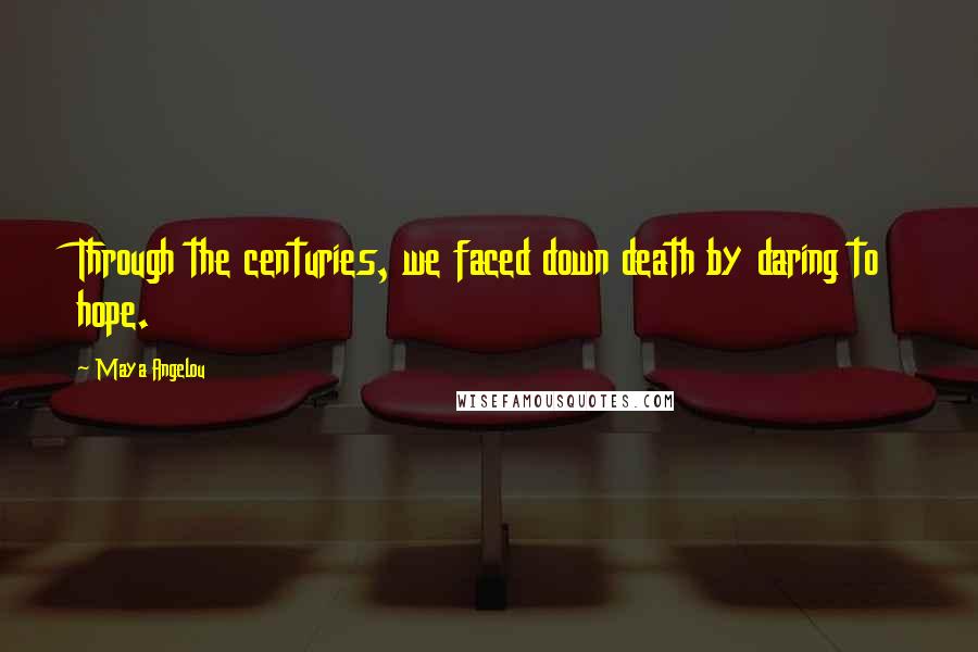 Maya Angelou Quotes: Through the centuries, we faced down death by daring to hope.