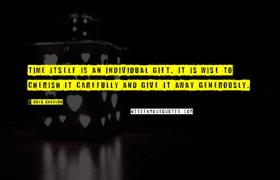 Maya Angelou Quotes: Time itself is an individual gift. It is wise to cherish it carefully and give it away generously.