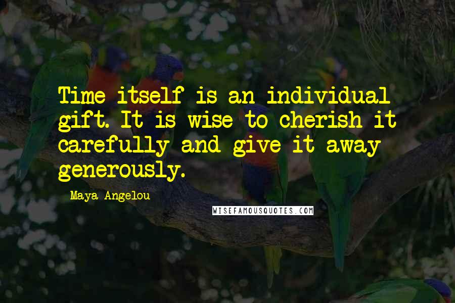 Maya Angelou Quotes: Time itself is an individual gift. It is wise to cherish it carefully and give it away generously.