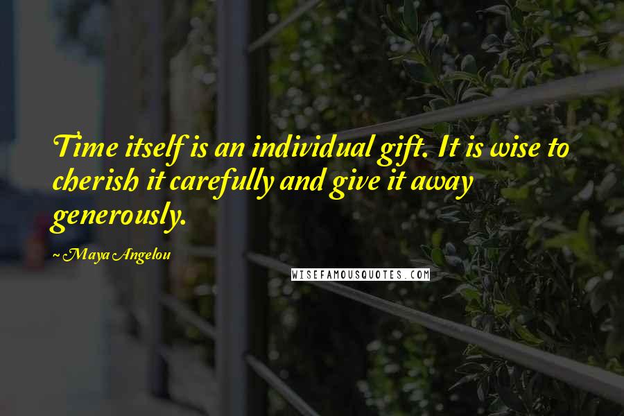 Maya Angelou Quotes: Time itself is an individual gift. It is wise to cherish it carefully and give it away generously.