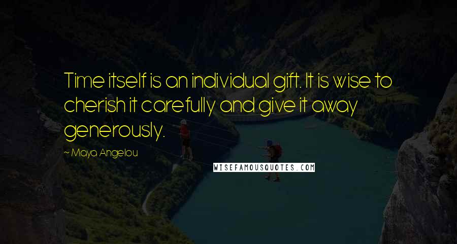 Maya Angelou Quotes: Time itself is an individual gift. It is wise to cherish it carefully and give it away generously.