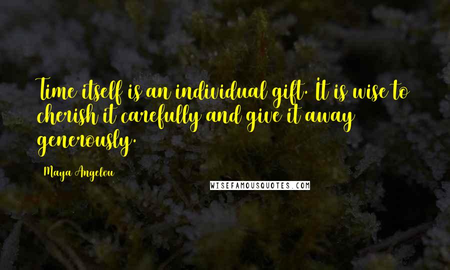 Maya Angelou Quotes: Time itself is an individual gift. It is wise to cherish it carefully and give it away generously.