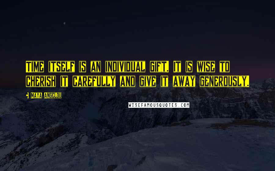 Maya Angelou Quotes: Time itself is an individual gift. It is wise to cherish it carefully and give it away generously.