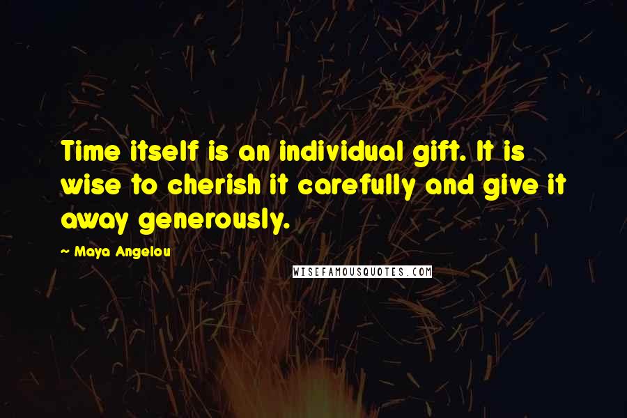 Maya Angelou Quotes: Time itself is an individual gift. It is wise to cherish it carefully and give it away generously.