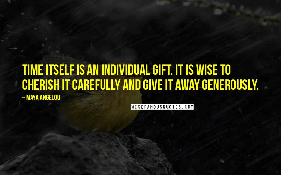 Maya Angelou Quotes: Time itself is an individual gift. It is wise to cherish it carefully and give it away generously.