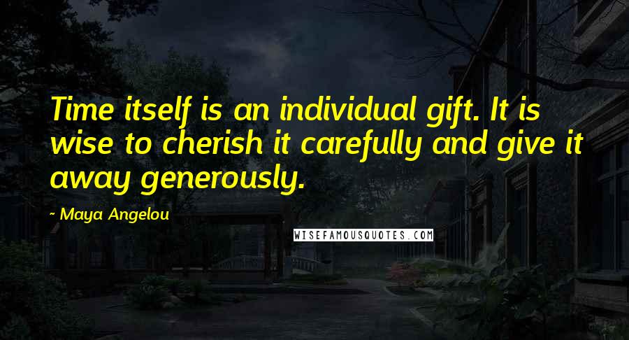 Maya Angelou Quotes: Time itself is an individual gift. It is wise to cherish it carefully and give it away generously.