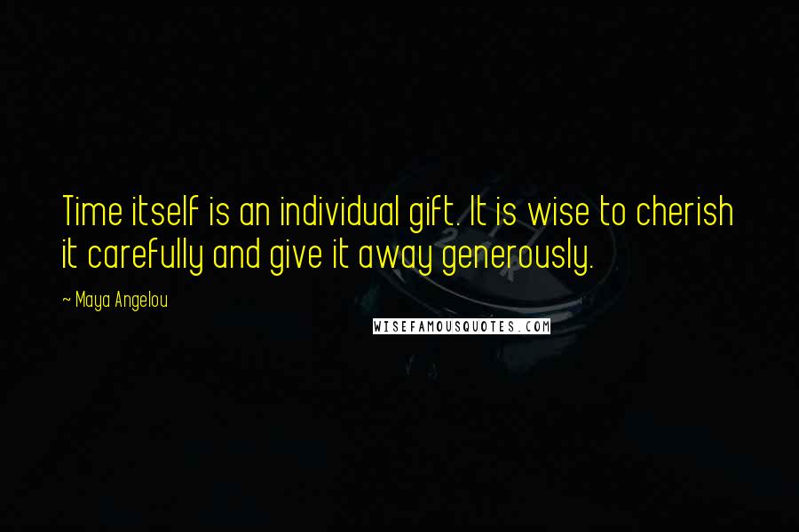 Maya Angelou Quotes: Time itself is an individual gift. It is wise to cherish it carefully and give it away generously.