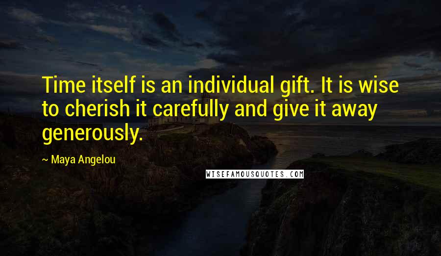 Maya Angelou Quotes: Time itself is an individual gift. It is wise to cherish it carefully and give it away generously.