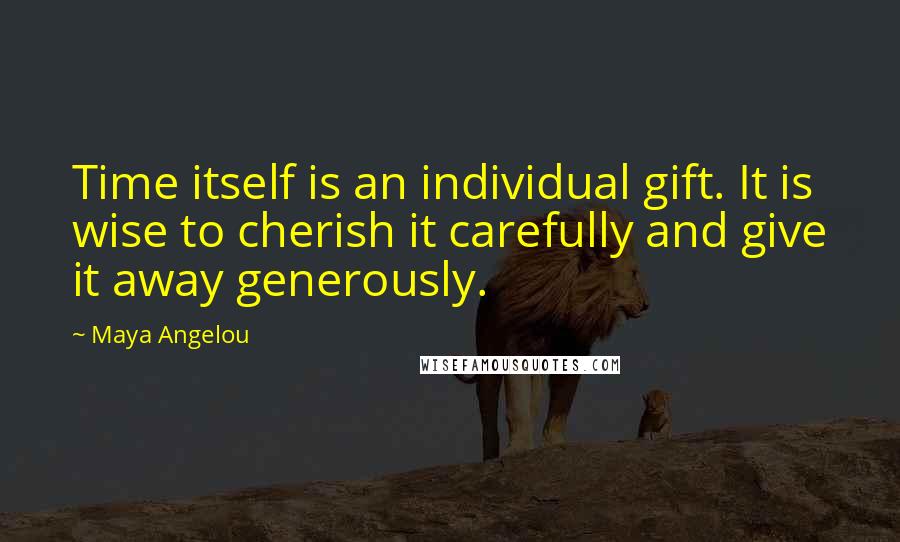 Maya Angelou Quotes: Time itself is an individual gift. It is wise to cherish it carefully and give it away generously.