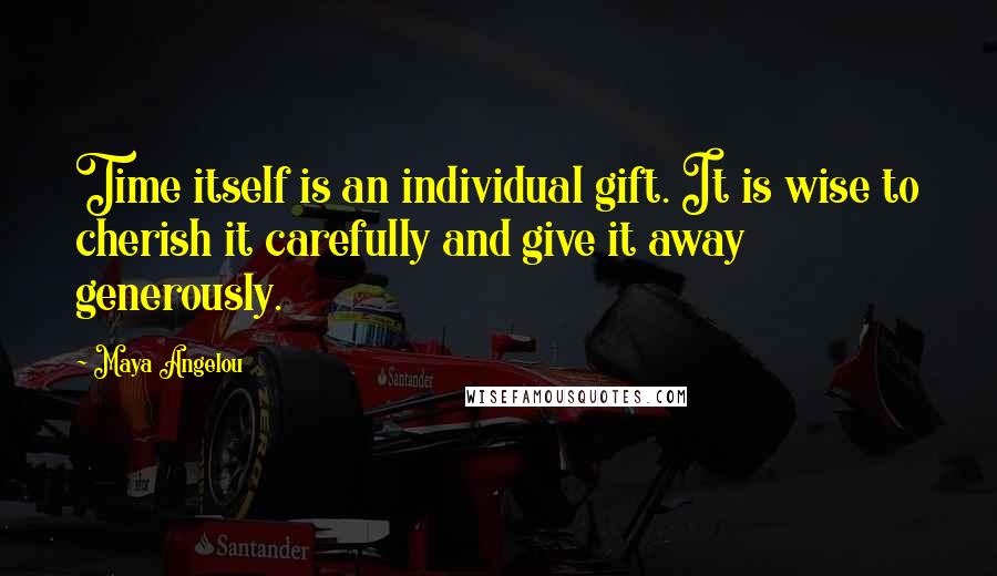 Maya Angelou Quotes: Time itself is an individual gift. It is wise to cherish it carefully and give it away generously.