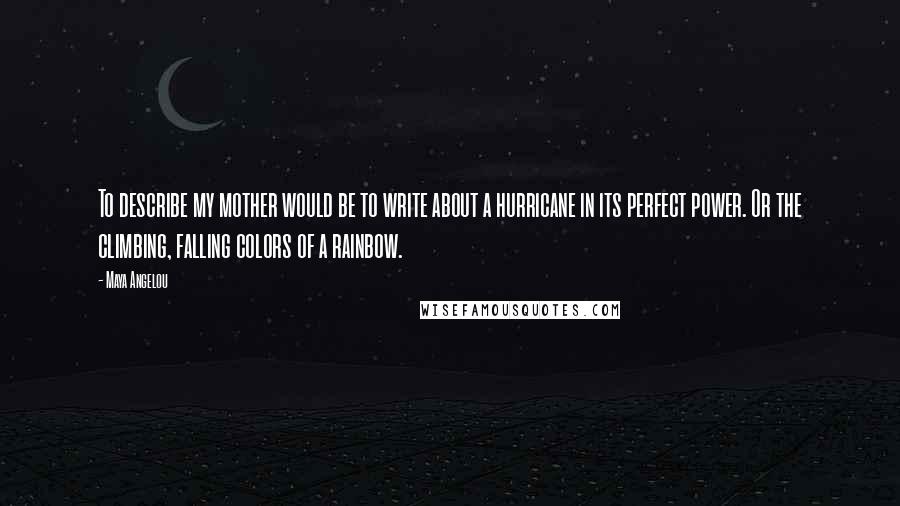 Maya Angelou Quotes: To describe my mother would be to write about a hurricane in its perfect power. Or the climbing, falling colors of a rainbow.