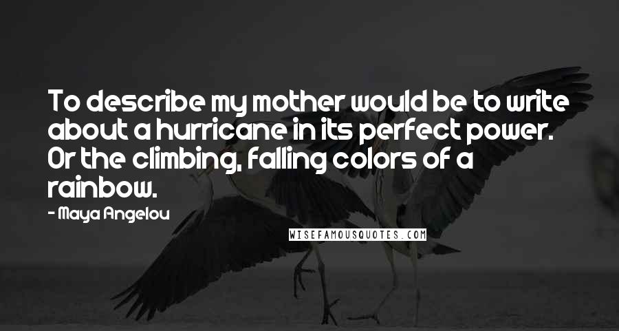 Maya Angelou Quotes: To describe my mother would be to write about a hurricane in its perfect power. Or the climbing, falling colors of a rainbow.