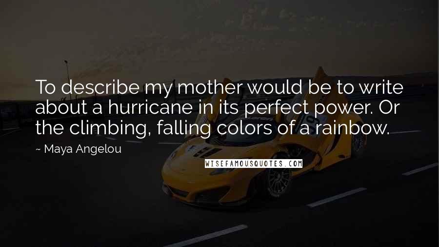 Maya Angelou Quotes: To describe my mother would be to write about a hurricane in its perfect power. Or the climbing, falling colors of a rainbow.