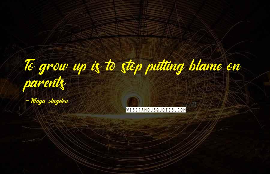 Maya Angelou Quotes: To grow up is to stop putting blame on parents