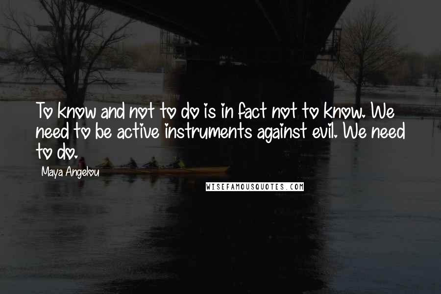 Maya Angelou Quotes: To know and not to do is in fact not to know. We need to be active instruments against evil. We need to do.