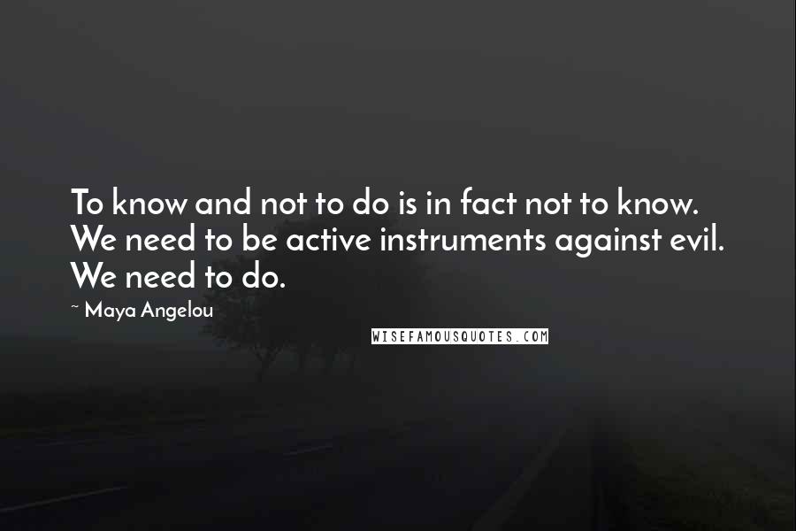 Maya Angelou Quotes: To know and not to do is in fact not to know. We need to be active instruments against evil. We need to do.