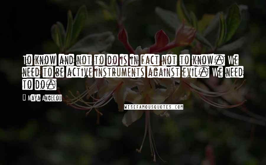 Maya Angelou Quotes: To know and not to do is in fact not to know. We need to be active instruments against evil. We need to do.