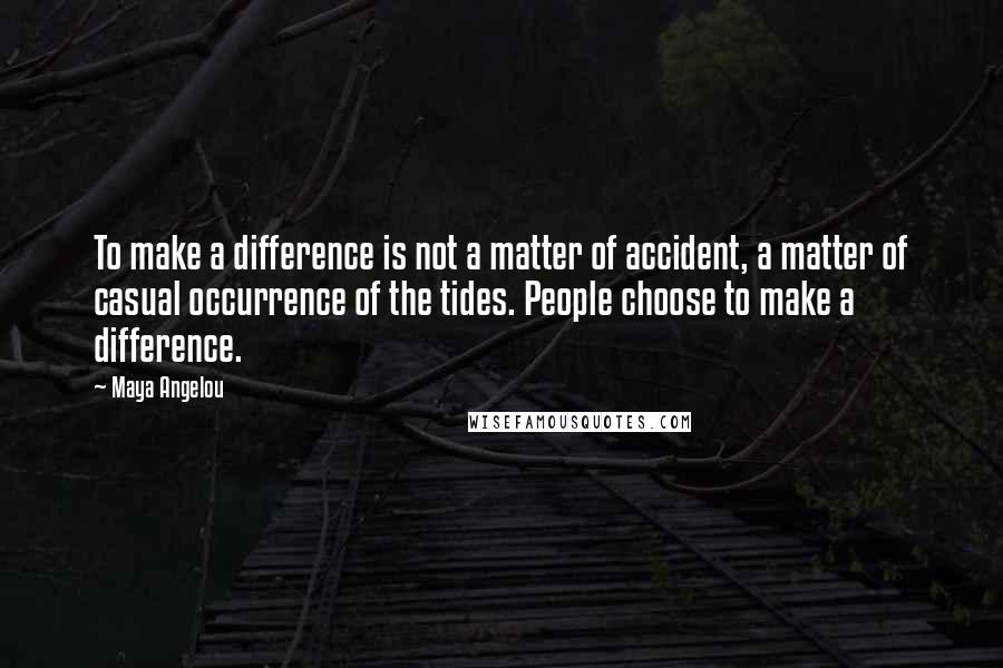 Maya Angelou Quotes: To make a difference is not a matter of accident, a matter of casual occurrence of the tides. People choose to make a difference.