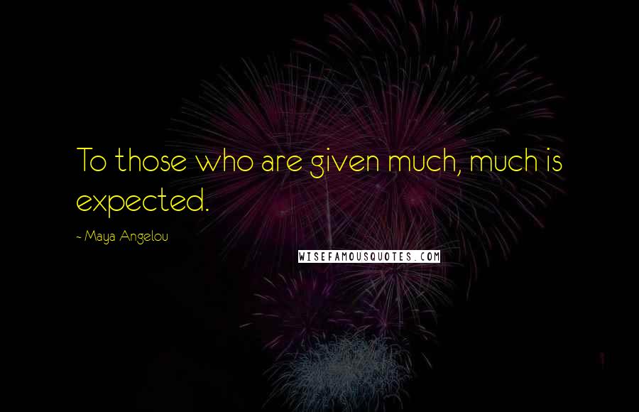 Maya Angelou Quotes: To those who are given much, much is expected.