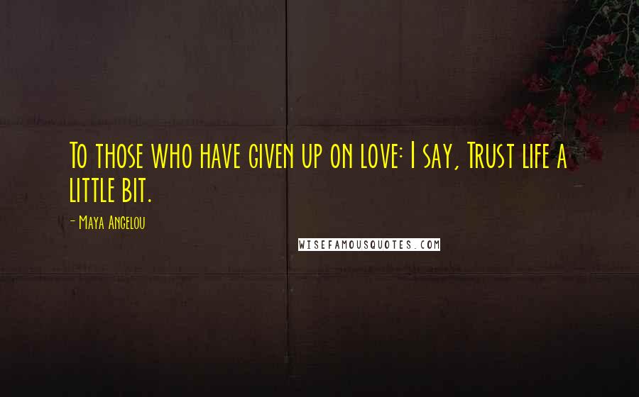 Maya Angelou Quotes: To those who have given up on love: I say, Trust life a little bit.