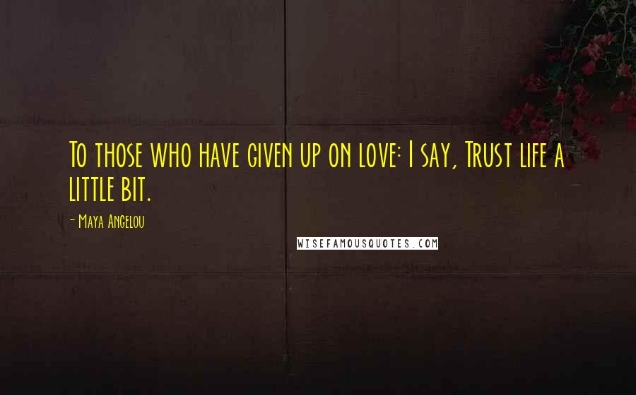 Maya Angelou Quotes: To those who have given up on love: I say, Trust life a little bit.
