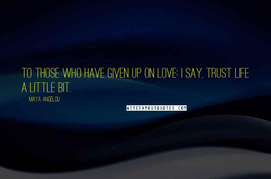 Maya Angelou Quotes: To those who have given up on love: I say, Trust life a little bit.