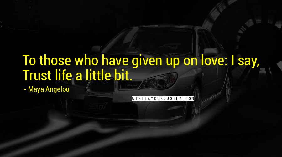 Maya Angelou Quotes: To those who have given up on love: I say, Trust life a little bit.