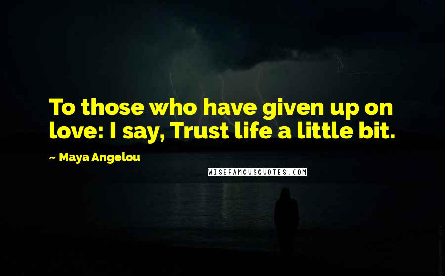 Maya Angelou Quotes: To those who have given up on love: I say, Trust life a little bit.