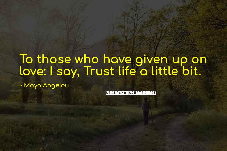 Maya Angelou Quotes: To those who have given up on love: I say, Trust life a little bit.