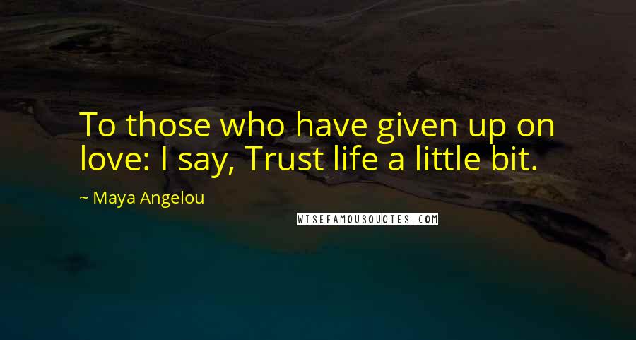 Maya Angelou Quotes: To those who have given up on love: I say, Trust life a little bit.