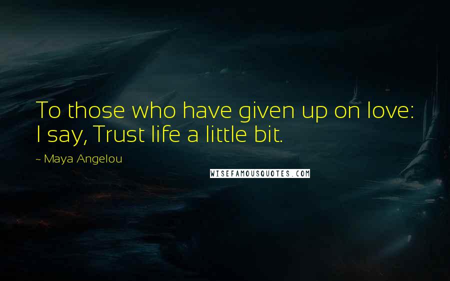 Maya Angelou Quotes: To those who have given up on love: I say, Trust life a little bit.