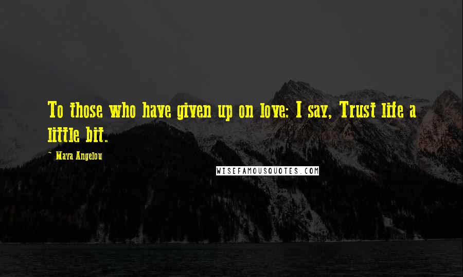 Maya Angelou Quotes: To those who have given up on love: I say, Trust life a little bit.