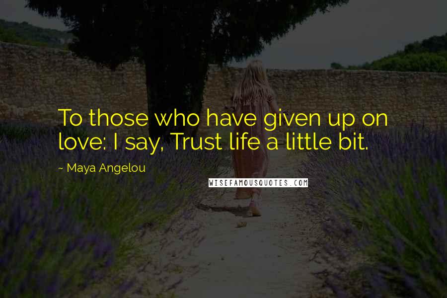 Maya Angelou Quotes: To those who have given up on love: I say, Trust life a little bit.