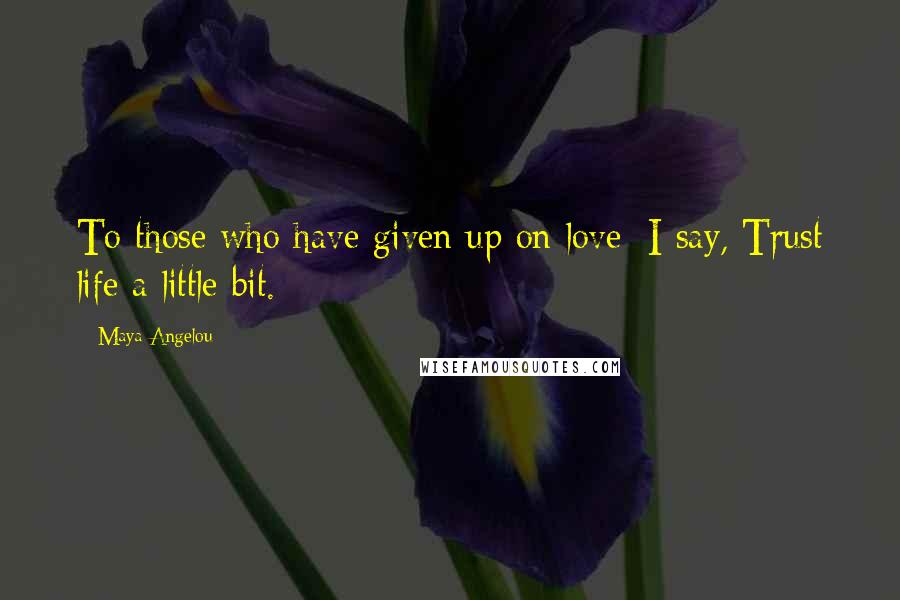 Maya Angelou Quotes: To those who have given up on love: I say, Trust life a little bit.