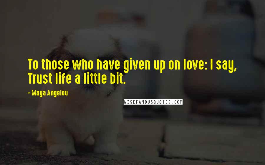 Maya Angelou Quotes: To those who have given up on love: I say, Trust life a little bit.