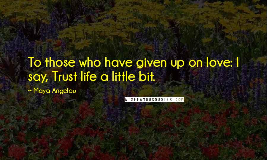 Maya Angelou Quotes: To those who have given up on love: I say, Trust life a little bit.