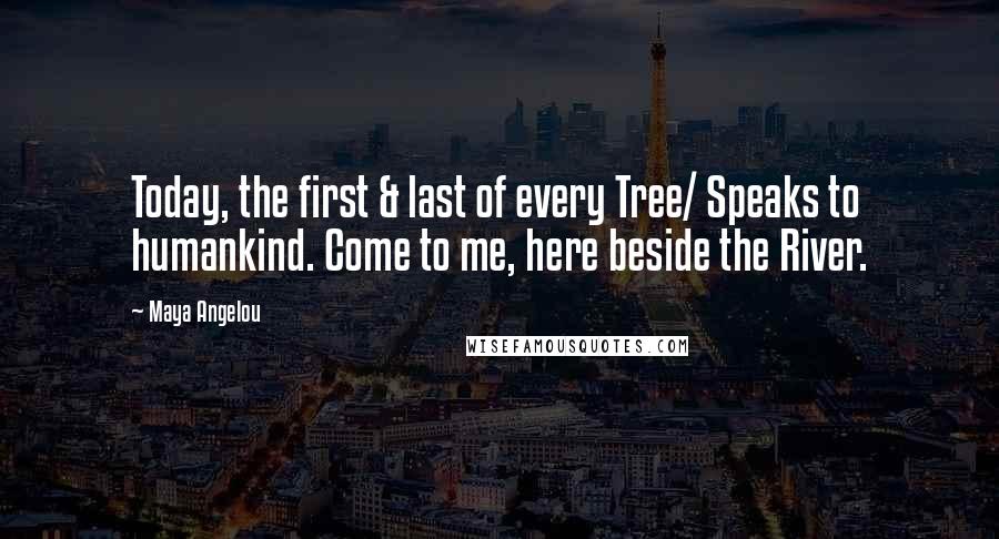 Maya Angelou Quotes: Today, the first & last of every Tree/ Speaks to humankind. Come to me, here beside the River.